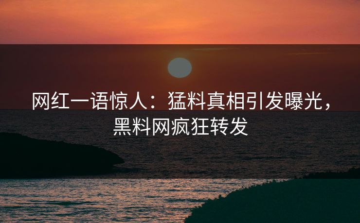 网红一语惊人：猛料真相引发曝光，黑料网疯狂转发
