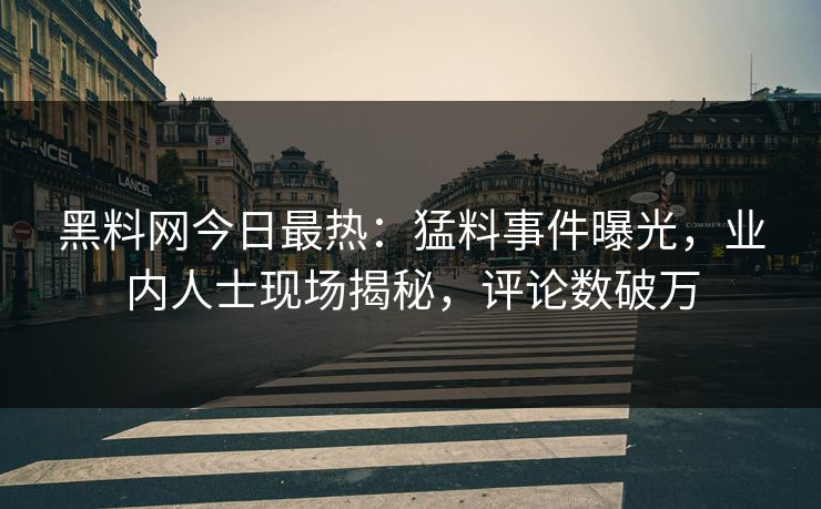 黑料网今日最热：猛料事件曝光，业内人士现场揭秘，评论数破万