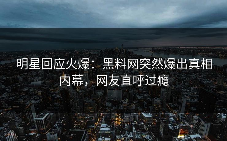 明星回应火爆：黑料网突然爆出真相内幕，网友直呼过瘾