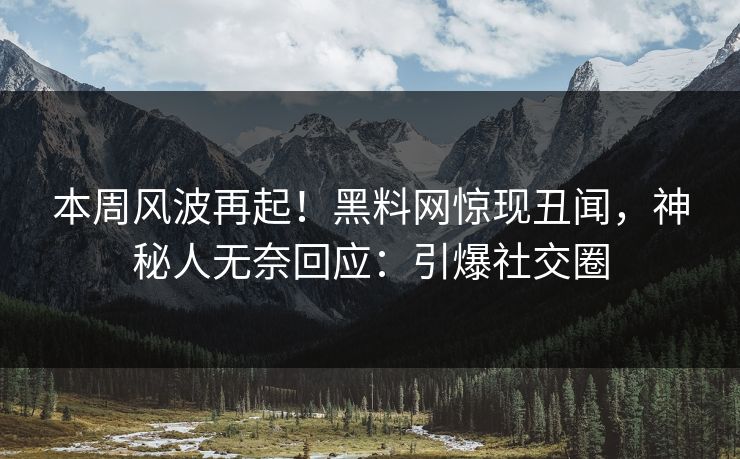 本周风波再起！黑料网惊现丑闻，神秘人无奈回应：引爆社交圈