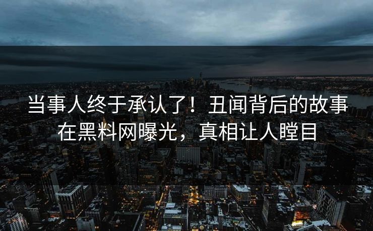 当事人终于承认了！丑闻背后的故事在黑料网曝光，真相让人瞠目