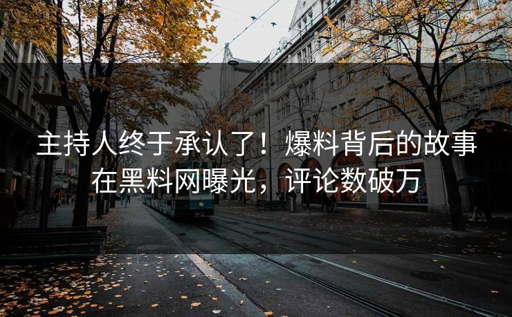 主持人终于承认了！爆料背后的故事在黑料网曝光，评论数破万