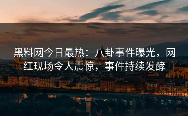 黑料网今日最热：八卦事件曝光，网红现场令人震惊，事件持续发酵