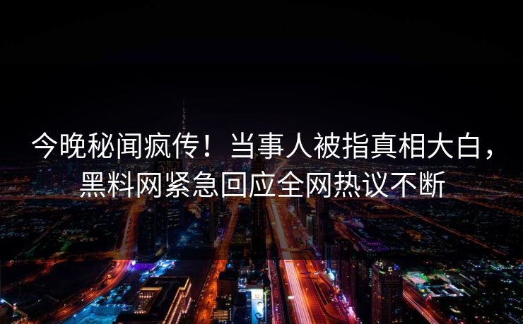 今晚秘闻疯传！当事人被指真相大白，黑料网紧急回应全网热议不断