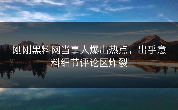 刚刚黑料网当事人爆出热点，出乎意料细节评论区炸裂
