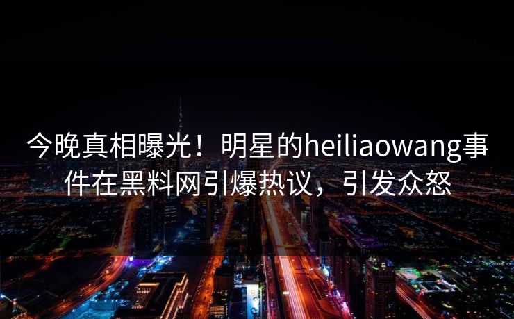 今晚真相曝光!明星的heiliaowang事件在黑料网引爆热议,引发众怒 今晚真相曝光!明星的heiliaowang事件在黑料网引爆热议,引发众怒