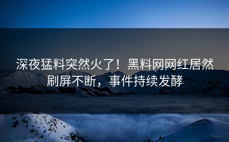 深夜猛料突然火了！黑料网网红居然刷屏不断，事件持续发酵
