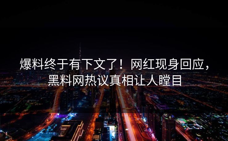 爆料终于有下文了！网红现身回应，黑料网热议真相让人瞠目