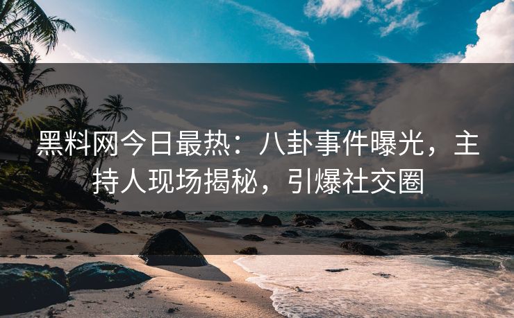 黑料网今日最热：八卦事件曝光，主持人现场揭秘，引爆社交圈