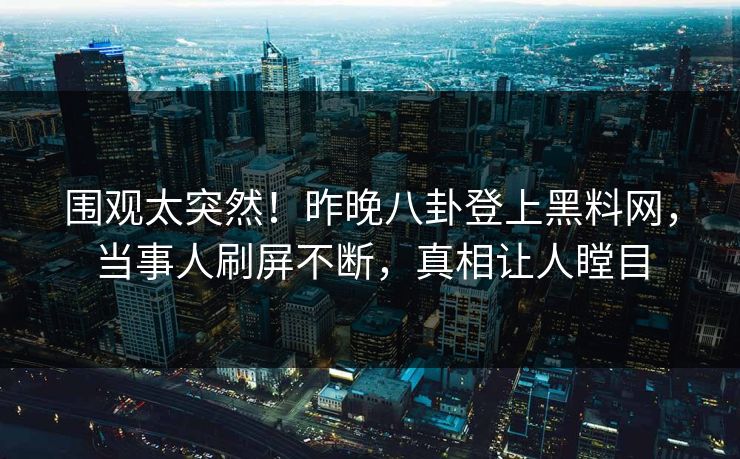 围观太突然！昨晚八卦登上黑料网，当事人刷屏不断，真相让人瞠目