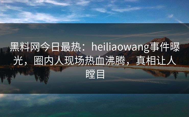 黑料网今日最热：heiliaowang事件曝光，圈内人现场热血沸腾，真相让人瞠目