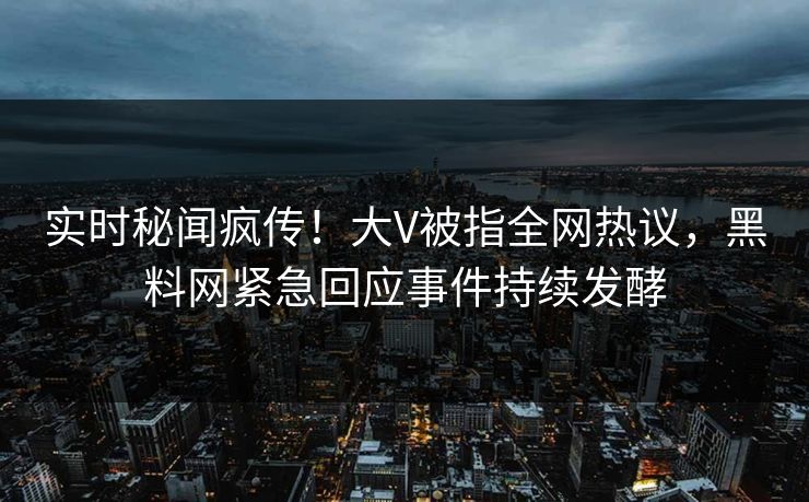 实时秘闻疯传！大V被指全网热议，黑料网紧急回应事件持续发酵