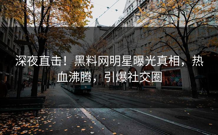 深夜直击！黑料网明星曝光真相，热血沸腾，引爆社交圈