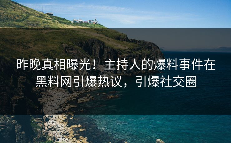 昨晚真相曝光！主持人的爆料事件在黑料网引爆热议，引爆社交圈