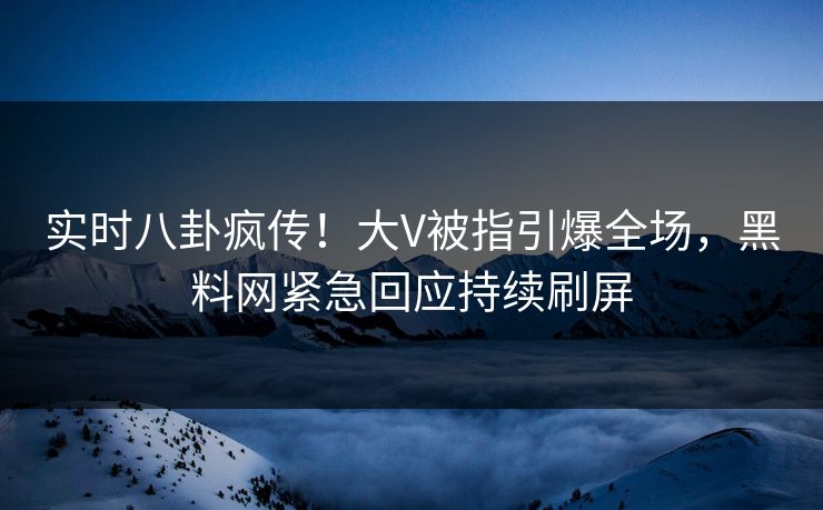 实时八卦疯传！大V被指引爆全场，黑料网紧急回应持续刷屏