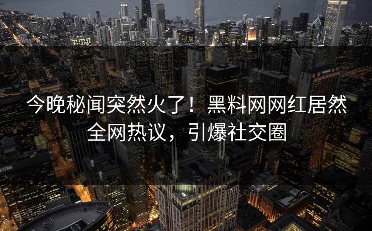 今晚秘闻突然火了！黑料网网红居然全网热议，引爆社交圈