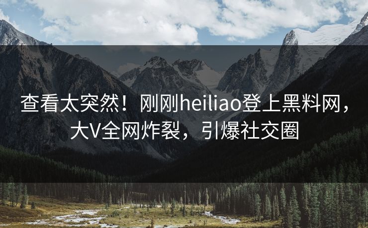 查看太突然！刚刚heiliao登上黑料网，大V全网炸裂，引爆社交圈