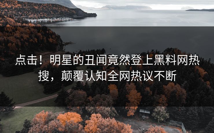 点击！明星的丑闻竟然登上黑料网热搜，颠覆认知全网热议不断
