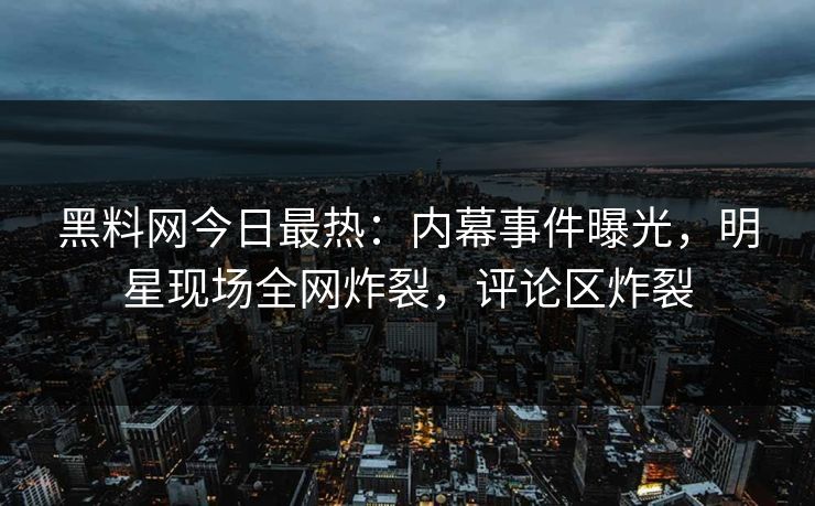 黑料网今日最热：内幕事件曝光，明星现场全网炸裂，评论区炸裂