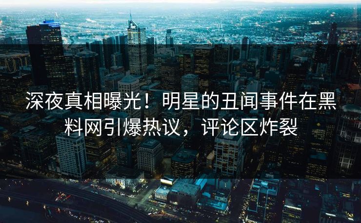 深夜真相曝光！明星的丑闻事件在黑料网引爆热议，评论区炸裂