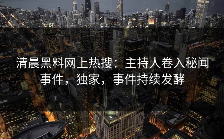 清晨黑料网上热搜：主持人卷入秘闻事件，独家，事件持续发酵