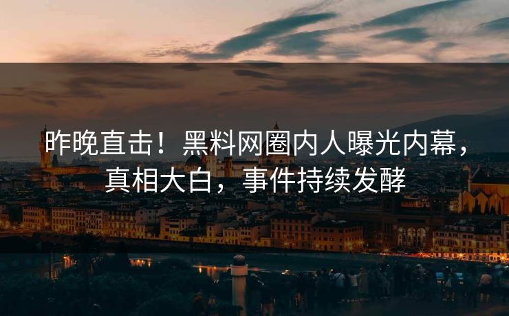 昨晚直击！黑料网圈内人曝光内幕，真相大白，事件持续发酵