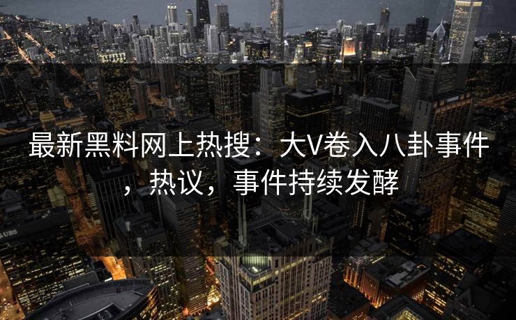 最新黑料网上热搜：大V卷入八卦事件，热议，事件持续发酵