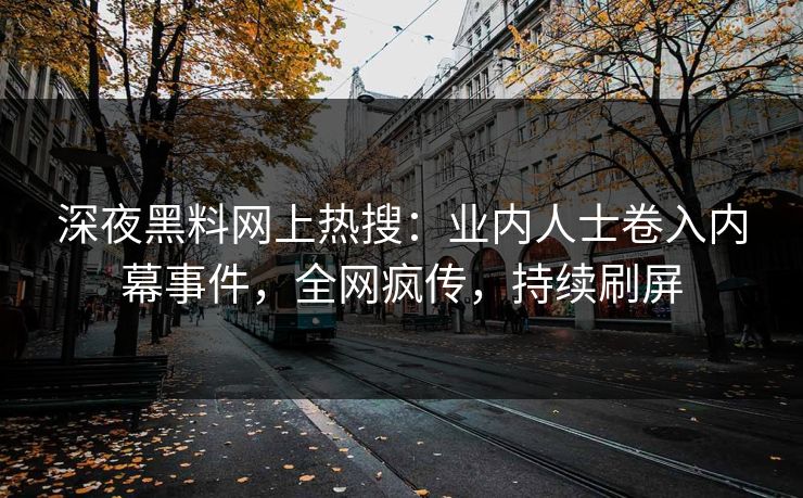 深夜黑料网上热搜：业内人士卷入内幕事件，全网疯传，持续刷屏