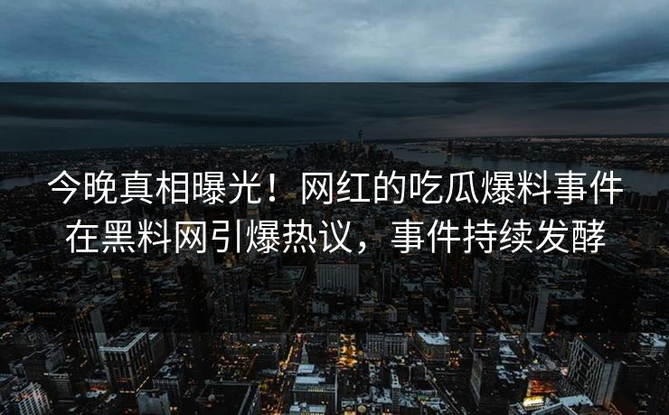 今晚真相曝光！网红的吃瓜爆料事件在黑料网引爆热议，事件持续发酵