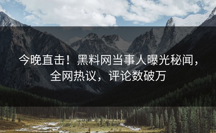 今晚直击！黑料网当事人曝光秘闻，全网热议，评论数破万