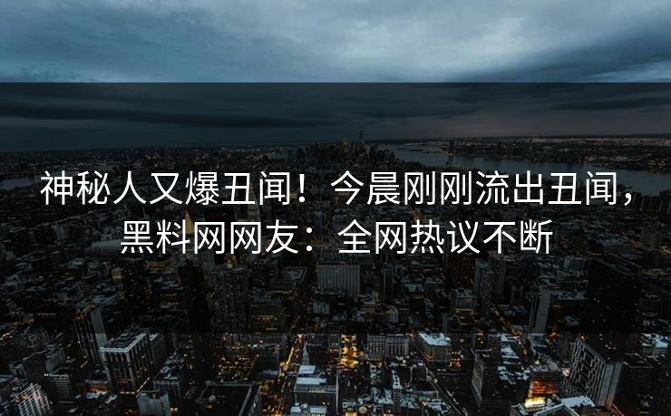 神秘人又爆丑闻！今晨刚刚流出丑闻，黑料网网友：全网热议不断