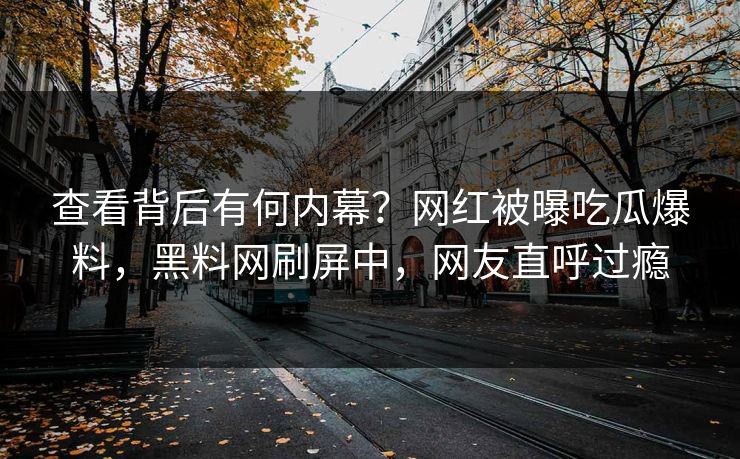 查看背后有何内幕？网红被曝吃瓜爆料，黑料网刷屏中，网友直呼过瘾
