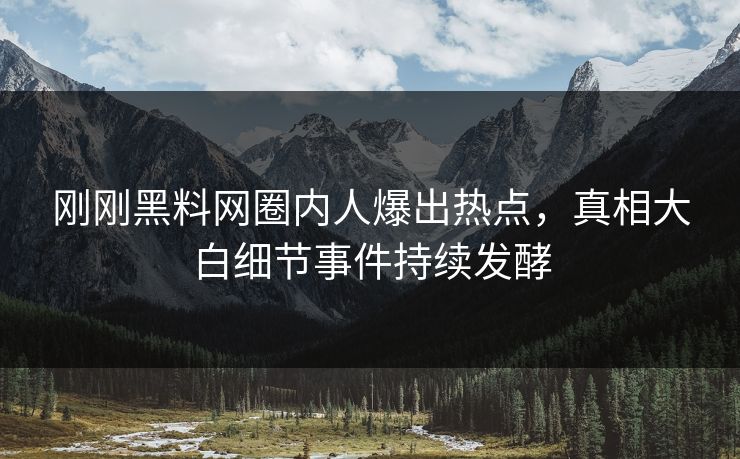 刚刚黑料网圈内人爆出热点，真相大白细节事件持续发酵