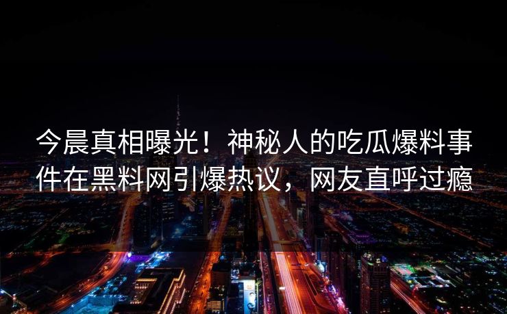 今晨真相曝光！神秘人的吃瓜爆料事件在黑料网引爆热议，网友直呼过瘾