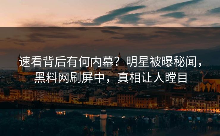 速看背后有何内幕？明星被曝秘闻，黑料网刷屏中，真相让人瞠目