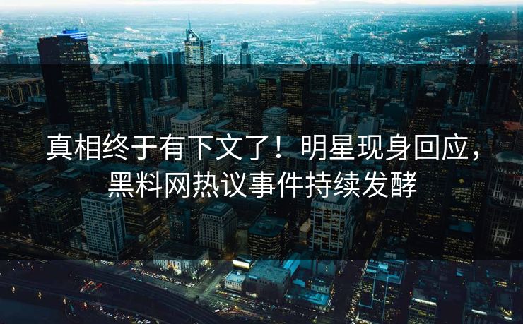 真相终于有下文了！明星现身回应，黑料网热议事件持续发酵