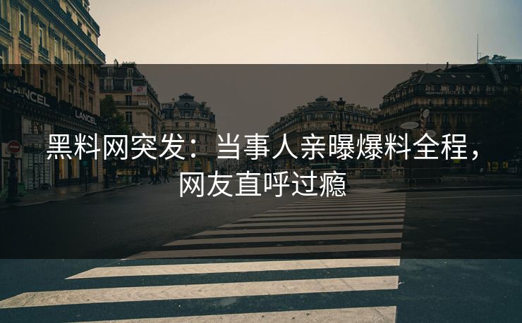 黑料网突发：当事人亲曝爆料全程，网友直呼过瘾