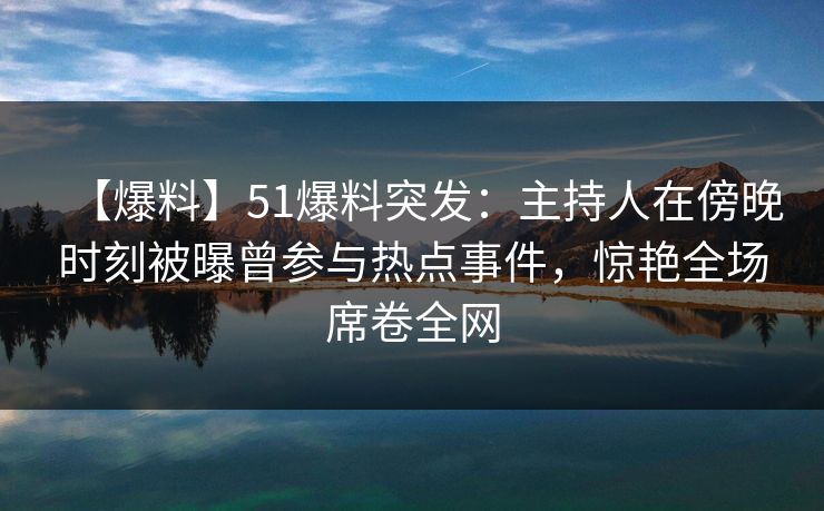 【爆料】51爆料突发:主持人在傍晚时刻被曝曾参与热点事件,惊艳全场席卷全网 【爆料】51爆料突发:主持人在傍晚时刻被曝曾参与热点事件,惊艳全场席卷全网