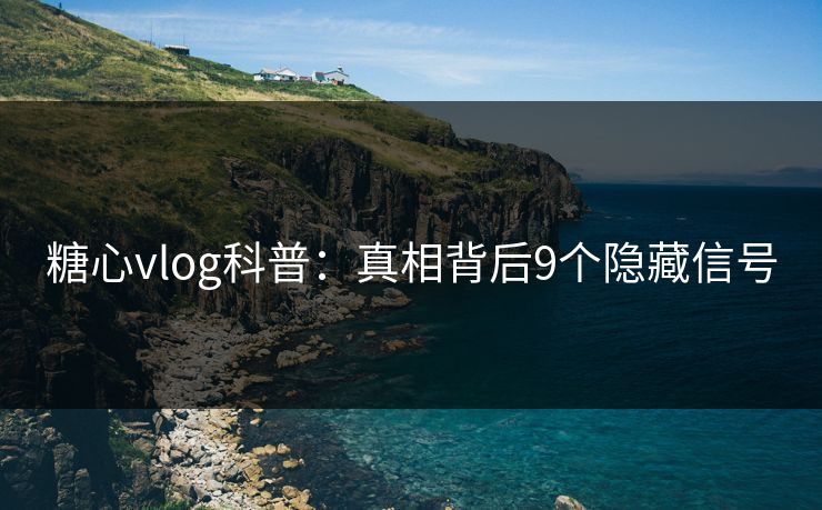 糖心vlog科普：真相背后9个隐藏信号