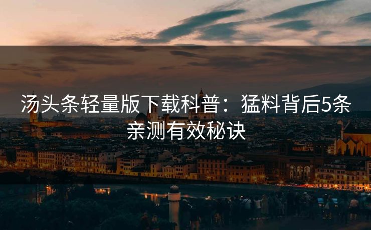 汤头条轻量版下载科普：猛料背后5条亲测有效秘诀
