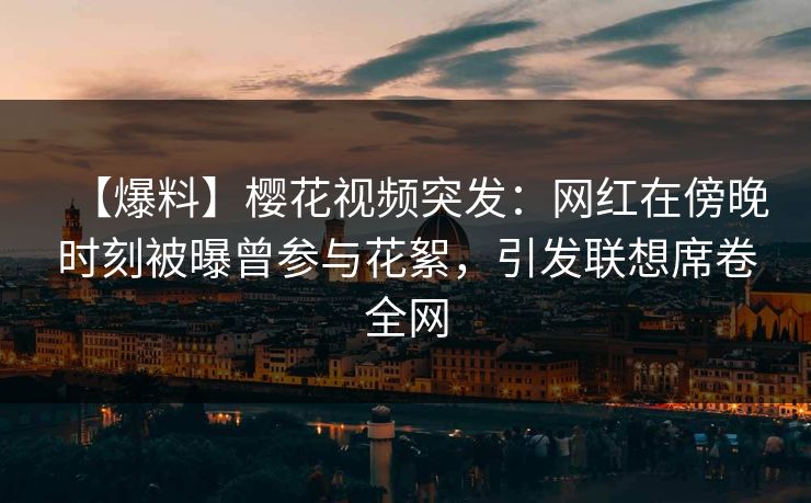 【爆料】樱花视频突发：网红在傍晚时刻被曝曾参与花絮，引发联想席卷全网