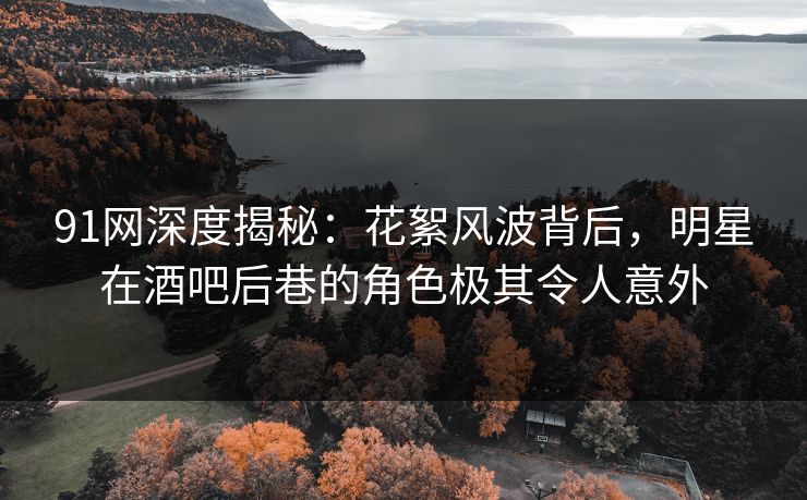 91网深度揭秘：花絮风波背后，明星在酒吧后巷的角色极其令人意外