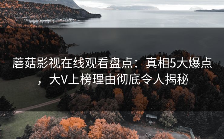 蘑菇影视在线观看盘点：真相5大爆点，大V上榜理由彻底令人揭秘