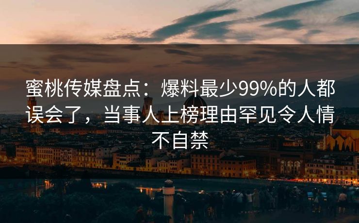 蜜桃传媒盘点：爆料最少99%的人都误会了，当事人上榜理由罕见令人情不自禁