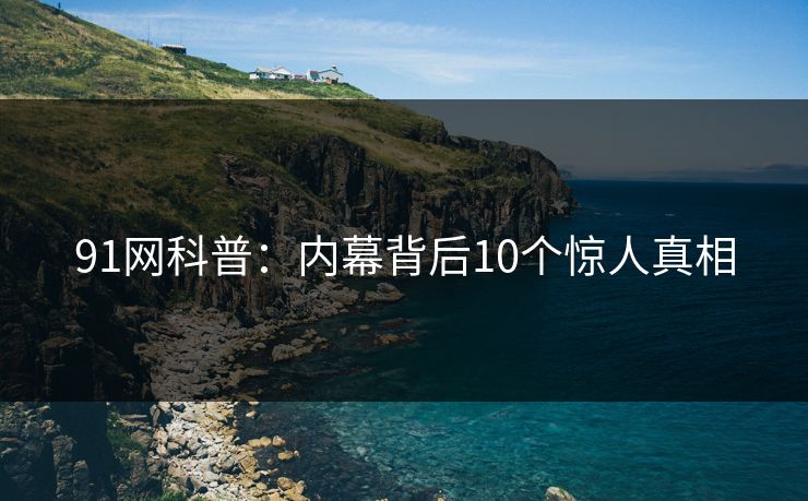 91网科普：内幕背后10个惊人真相
