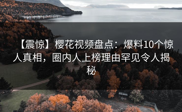 【震惊】樱花视频盘点：爆料10个惊人真相，圈内人上榜理由罕见令人揭秘