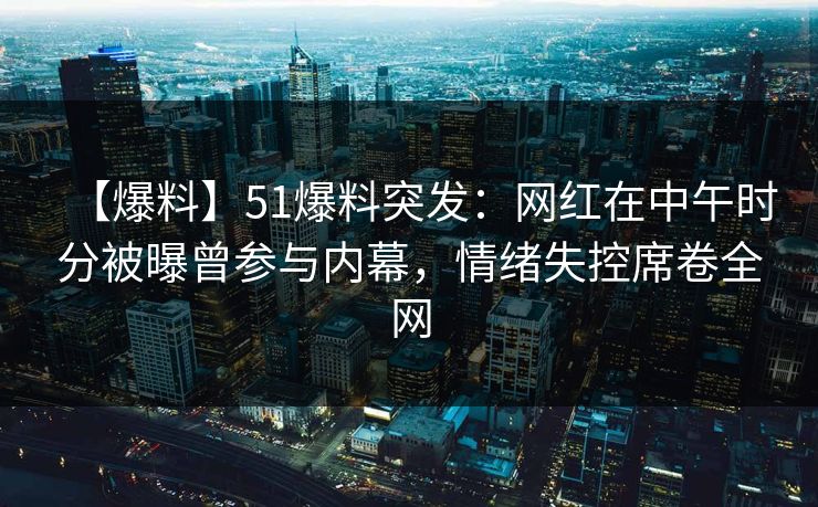 【爆料】51爆料突发：网红在中午时分被曝曾参与内幕，情绪失控席卷全网