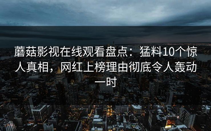 蘑菇影视在线观看盘点：猛料10个惊人真相，网红上榜理由彻底令人轰动一时