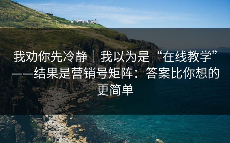 我劝你先冷静｜我以为是“在线教学”——结果是营销号矩阵：答案比你想的更简单