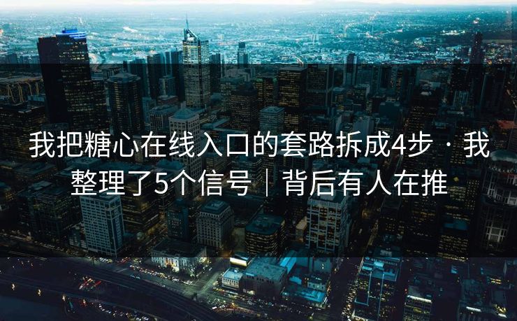 我把糖心在线入口的套路拆成4步 · 我整理了5个信号｜背后有人在推